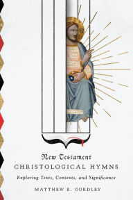 Title: New Testament Christological Hymns: Exploring Texts, Contexts, and Significance, Author: Matthew E. Gordley