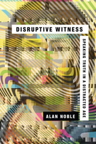 Title: Disruptive Witness: Speaking Truth in a Distracted Age, Author: Alan Noble