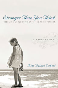 Title: Stronger Than You Think: Becoming Whole Without Having to Be Perfect. A Woman's Guide, Author: Kim Gaines Eckert