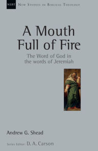 Title: A Mouth Full of Fire: The Word of God in the Words of Jeremiah, Author: Andrew G. Shead