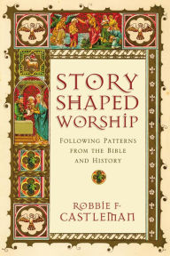 Title: Story-Shaped Worship: Following Patterns from the Bible and History, Author: Robbie F. Castleman