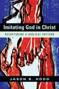 Title: Imitating God in Christ: Recapturing a Biblical Pattern, Author: Jason B. Hood