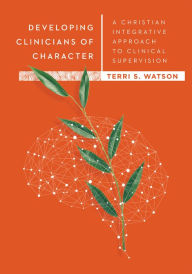 Title: Developing Clinicians of Character: A Christian Integrative Approach to Clinical Supervision, Author: Terri S. Watson
