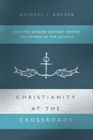 Title: Christianity at the Crossroads: How the Second Century Shaped the Future of the Church, Author: Michael J. Kruger