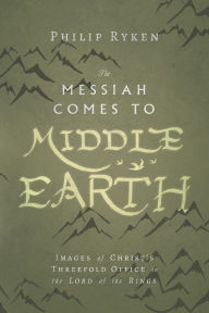 Title: The Messiah Comes to Middle-Earth: Images of Christ's Threefold Office in The Lord of the Rings, Author: Philip Ryken