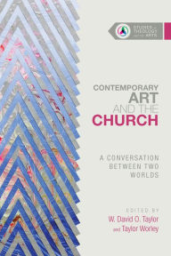 Title: Contemporary Art and the Church: A Conversation Between Two Worlds, Author: W. David O. Taylor