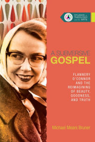 Title: A Subversive Gospel: Flannery O'Connor and the Reimagining of Beauty, Goodness, and Truth, Author: Michael Bruner