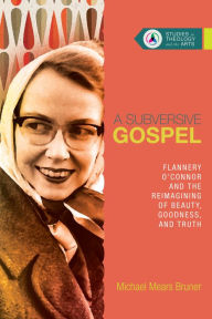 Title: A Subversive Gospel: Flannery O'Connor and the Reimagining of Beauty, Goodness, and Truth, Author: Michael Mears Bruner