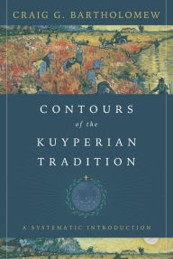 Title: Contours of the Kuyperian Tradition: A Systematic Introduction, Author: Craig G. Bartholomew