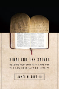 Title: Sinai and the Saints: Reading Old Covenant Laws for the New Covenant Community, Author: James M. Todd III