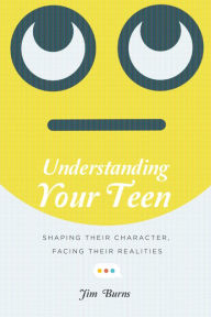 Title: Understanding Your Teen: Shaping Their Character, Facing Their Realities, Author: Jim Burns