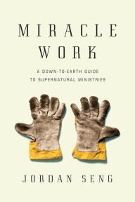 Title: Miracle Work: A Down-to-Earth Guide to Supernatural Ministries, Author: Jordan Seng