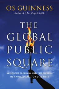 Title: The Global Public Square: Religious Freedom and the Making of a World Safe for Diversity, Author: Os Guinness