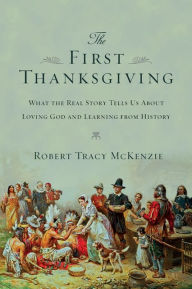 Title: The First Thanksgiving: What the Real Story Tells Us About Loving God and Learning from History, Author: Robert Tracy McKenzie