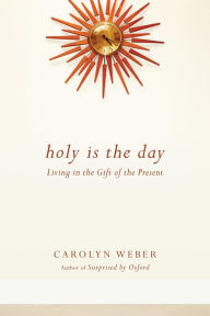 Title: Holy Is the Day: Living in the Gift of the Present, Author: Carolyn Weber