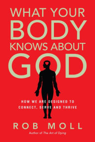 Title: What Your Body Knows About God: How We Are Designed to Connect, Serve and Thrive, Author: Rob Moll