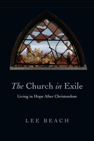 Title: The Church in Exile: Living in Hope After Christendom, Author: Lee Beach
