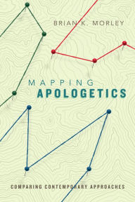 Title: Mapping Apologetics: Comparing Contemporary Approaches, Author: Brian K. Morley
