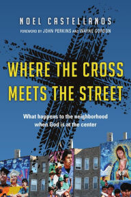 Title: Where the Cross Meets the Street: What Happens to the Neighborhood When God Is at the Center, Author: Noel Castellanos