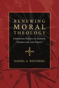 Title: Renewing Moral Theology: Christian Ethics as Action, Character and Grace, Author: Daniel A. Westberg