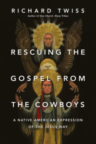 Title: Rescuing the Gospel from the Cowboys: A Native American Expression of the Jesus Way, Author: Richard Twiss