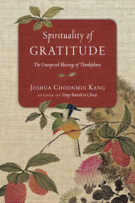 Title: Spirituality of Gratitude: The Unexpected Blessings of Thankfulness, Author: Joshua Choonmin Kang