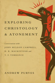 Title: Exploring Christology and Atonement: Conversations with John McLeod Campbell, H. R. Mackintosh and T. F. Torrance, Author: Andrew Purves