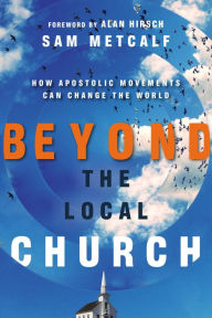 Title: Beyond the Local Church: How Apostolic Movements Can Change the World, Author: Sam Metcalf