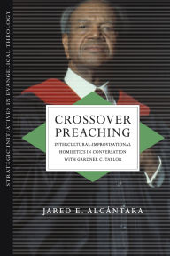 Title: Crossover Preaching: Intercultural-Improvisational Homiletics in Conversation with Gardner C. Taylor, Author: Jared E. Alcántara