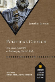 Title: Political Church: The Local Assembly as Embassy of Christ's Rule, Author: Jonathan Leeman
