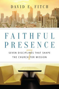 Title: Faithful Presence: Seven Disciplines That Shape the Church for Mission, Author: David E. Fitch