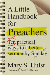 Title: A Little Handbook for Preachers: Ten Practical Ways to a Better Sermon by Sunday, Author: Mary S. Hulst