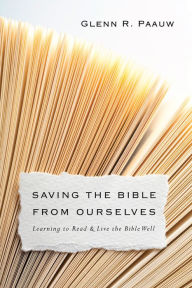 Title: Saving the Bible from Ourselves: Learning to Read and Live the Bible Well, Author: Glenn R. Paauw