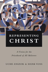 Title: Representing Christ: A Vision for the Priesthood of All Believers, Author: Uche Anizor