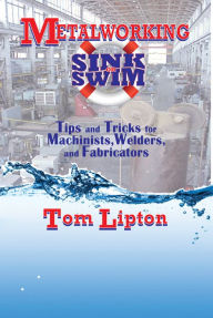 Title: Metalworking Sink or Swim: Tips and Tricks for Machinists, Welders, and Fabricators, Author: Tom Lipton