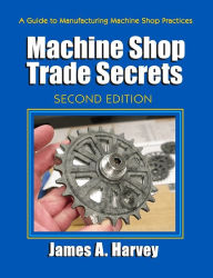 Title: Machine Shop Trade Secrets: Second Edition, Author: James Harvey