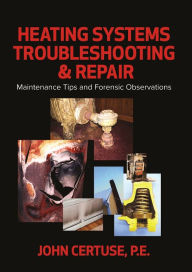 Title: Heating Systems Troubleshooting & Repair: Maintenance Tips and Forensic Observations, Author: John Certuse P.E.
