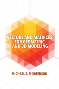 Title: Vectors and Matrices for Geometric and 3D Modeling, Author: Michael Mortenson