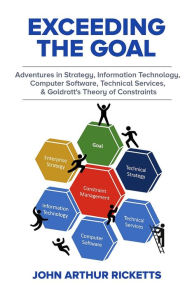 Title: Exceeding the Goal: Adventures in Strategy, Information Technology, Computer Software, Technical Services, and Goldratt's Theory of Constraints, Author: John Ricketts Ph.D