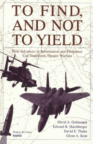 Title: To Find, and Not to Yield: How Advances in Information and Firepower Can Transform Theater Warfare / Edition 1, Author: D. A. Ochmanek