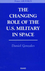 Title: The Changing Role of the U.S. Military in Space / Edition 1, Author: Daniel Gonzales