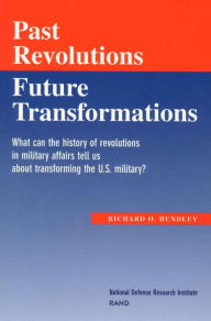 Title: Past Revolutions, Future Transformations: What Can the History of Military Revolutions in Military Affairs Tell Us About Transforming the U.S. Military?, Author: Richard O. Hundley