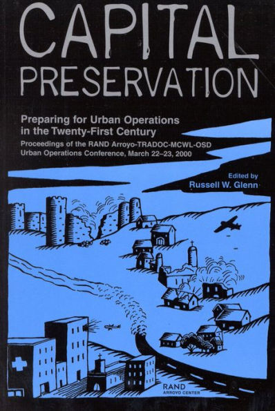 Capital Preservation: Preparing for Urban Operations in the Twenty-First Century--Proceddings of the RAND Arroyo-TRADOC-MCWL-OSD Urban Operations Conference, March 22-23, 2000