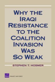 Title: Why the Iraqi Resistance to the Coalition Invasion Was So Weak, Author: Stephen T. Hosmer