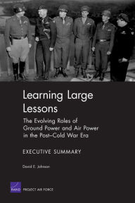 Title: Learning Large Lessons: The Evolving Roles of Ground Power and Air Power in the Post-Cold War Era--Executive Summary, Author: David E. Johnson