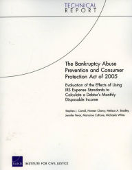 Title: The Bankruptcy Abuse Prevention and Consumer Protection Act Of 2005: Evaluation of the Effects of Using IRS Expense Standards to Calculate a Debtor's, Author: Stephen J. Carroll