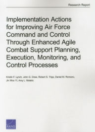 Title: Implementation Actions for Improving Air Force Command and Control Through Enhanced Agile Combat Support Planning, Execution, Monitoring, and Control Processes, Author: Kristin F. Lynch