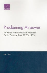 Title: Proclaiming Airpower: Air Force Narratives and American Public Opinion from 1917 to 2014, Author: Alan J. Vick