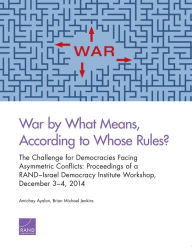 Title: War by What Means, According to Whose Rules?: The Challenge for Democracies Facing Asymmetric Conflicts: Proceedings of a RAND-Israel Democracy Institute Workshop, December 3-4, 2014, Author: Amichai Ayalon