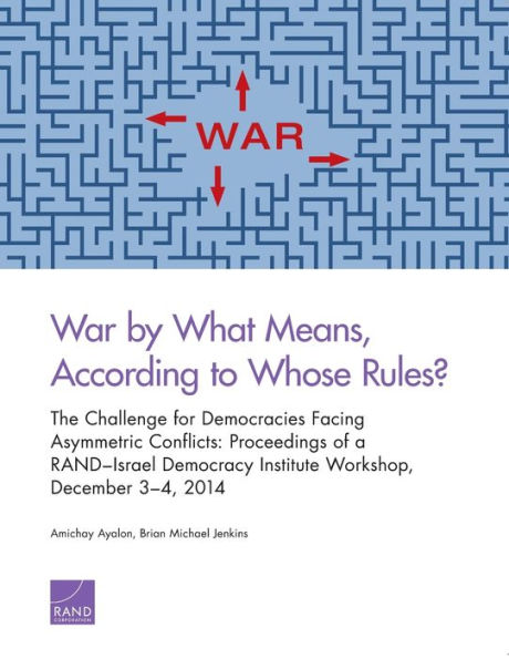 War by What Means, According to Whose Rules?: The Challenge for Democracies Facing Asymmetric Conflicts: Proceedings of a RAND-Israel Democracy Institute Workshop, December 3-4, 2014